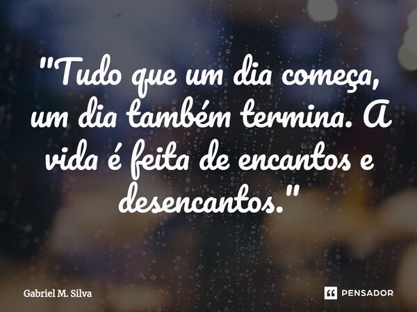 ⁠"Tudo que um dia começa, um dia também termina. A vida é feita de encantos e desencantos."... Frase de Gabriel M. Silva.