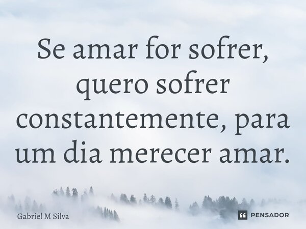 ⁠Se amar for sofrer, quero sofrer constantemente, para um dia merecer amar.... Frase de Gabriel M Silva.