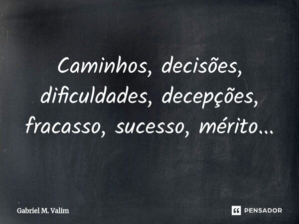 ⁠Caminhos, decisões, dificuldades, decepções, fracasso, sucesso, mérito...... Frase de Gabriel M. Valim.