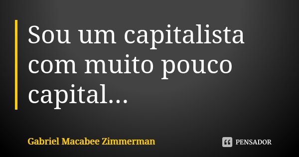 Sou um capitalista com muito pouco capital...... Frase de Gabriel Macabee Zimmerman.