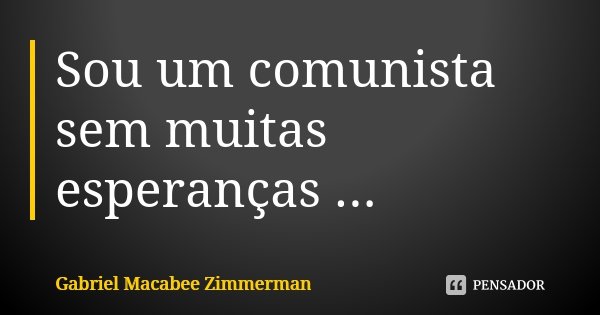 Sou um comunista sem muitas esperanças ...... Frase de Gabriel Macabee Zimmerman.