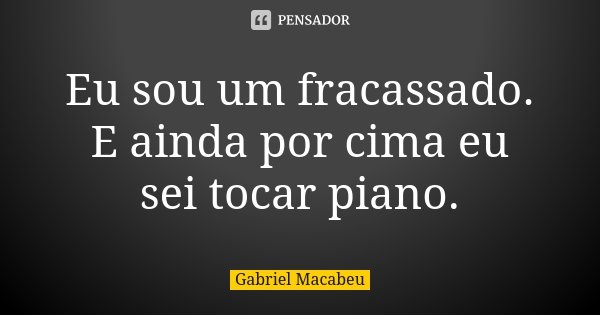 Eu sou um fracassado. E ainda por cima eu sei tocar piano.... Frase de Gabriel Macabeu.