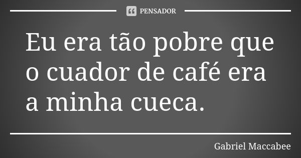 Eu era tão pobre que o cuador de café era a minha cueca.... Frase de Gabriel Maccabee.