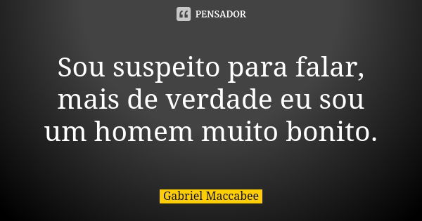 Sou suspeito para falar, mais de verdade eu sou um homem muito bonito.... Frase de Gabriel Maccabee.