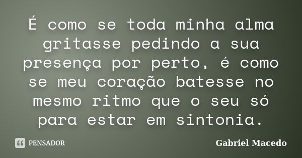 É como se toda minha alma gritasse pedindo a sua presença por perto, é como se meu coração batesse no mesmo ritmo que o seu só para estar em sintonia.... Frase de Gabriel Macedo.