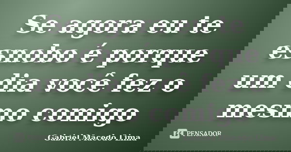 Se agora eu te esnobo é porque um dia você fez o mesmo comigo... Frase de Gabriel Macedo Lima.