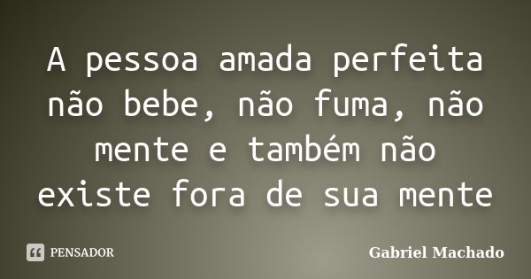 A pessoa amada perfeita não bebe, não fuma, não mente e também não existe fora de sua mente... Frase de Gabriel Machado.