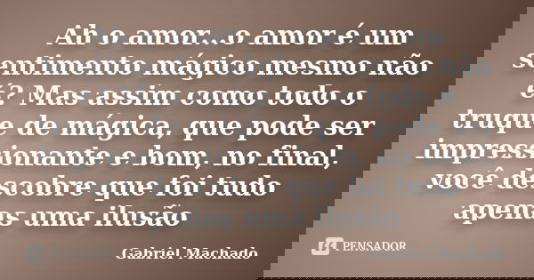 Ah o amor...o amor é um sentimento mágico mesmo não é? Mas assim como todo o truque de mágica, que pode ser impressionante e bom, no final, você descobre que fo... Frase de Gabriel Machado.