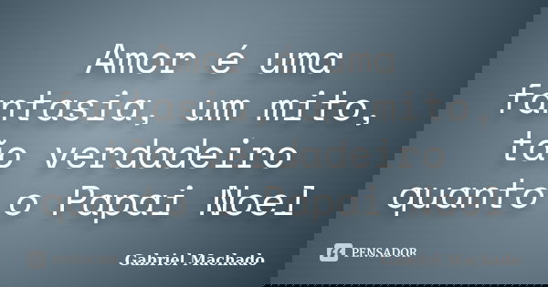 Amor é uma fantasia, um mito, tão verdadeiro quanto o Papai Noel... Frase de Gabriel Machado.