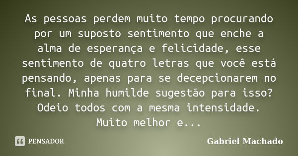 As pessoas perdem muito tempo procurando por um suposto sentimento que enche a alma de esperança e felicidade, esse sentimento de quatro letras que você está pe... Frase de Gabriel Machado.