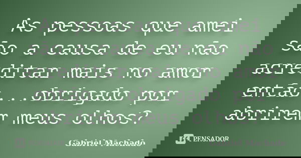 As pessoas que amei são a causa de eu não acreditar mais no amor então...obrigado por abrirem meus olhos?... Frase de Gabriel Machado.
