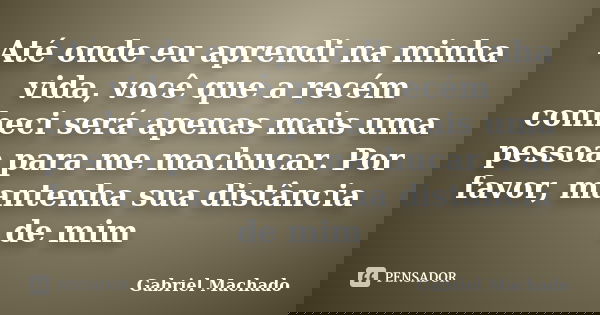 Até onde eu aprendi na minha vida, você que a recém conheci será apenas mais uma pessoa para me machucar. Por favor, mantenha sua distância de mim... Frase de Gabriel Machado.