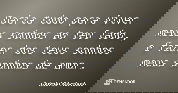 Daria tudo para viver meus sonhos ao teu lado, e fazer dos teus sonhos meus sonhos de amor.... Frase de Gabriel Machado.