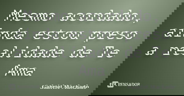 Mesmo acordado, ainda estou preso a realidade de Te Ama... Frase de Gabriel Machado.
