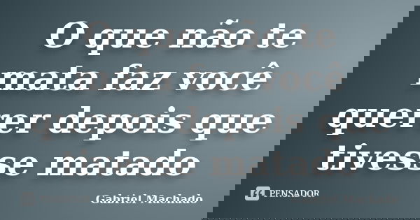 O que não te mata faz você querer depois que tivesse matado... Frase de Gabriel Machado.
