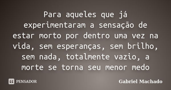 Para aqueles que já experimentaram a sensação de estar morto por dentro uma vez na vida, sem esperanças, sem brilho, sem nada, totalmente vazio, a morte se torn... Frase de Gabriel Machado.