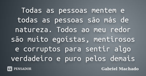 Todas as pessoas mentem e todas as pessoas são más de natureza. Todos ao meu redor são muito egoístas, mentirosos e corruptos para sentir algo verdadeiro e puro... Frase de Gabriel Machado.