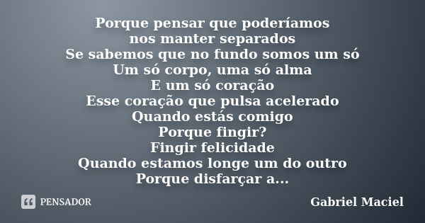 Porque pensar que poderíamos nos manter separados Se sabemos que no fundo somos um só Um só corpo, uma só alma E um só coração Esse coração que pulsa acelerado ... Frase de Gabriel Maciel.