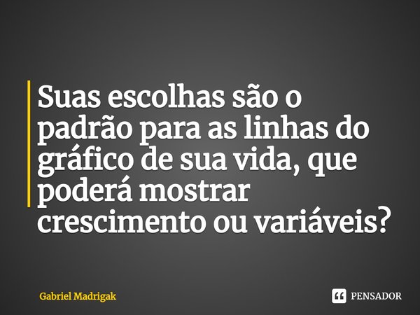 Suas escolhas são o padrão para as linhas do gráfico de sua vida, que poderá mostrar crescimento ou variáveis?... Frase de Gabriel Madrigak.