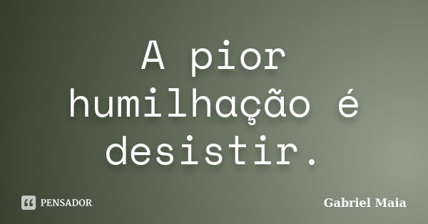 A pior humilhação é desistir.... Frase de Gabriel Maia.