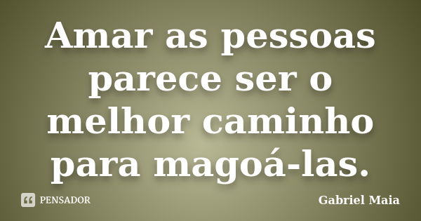 Amar as pessoas parece ser o melhor caminho para magoá-las.... Frase de Gabriel Maia.