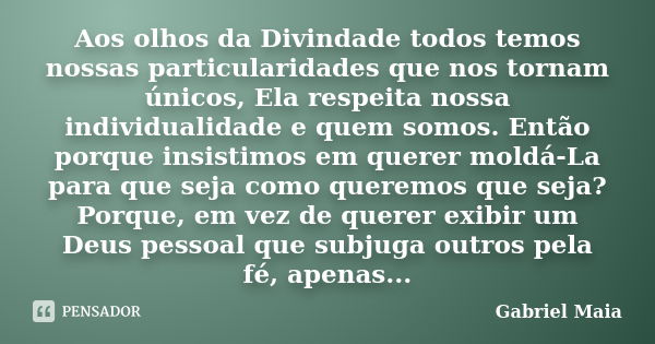 Aos olhos da Divindade todos temos nossas particularidades que nos tornam únicos, Ela respeita nossa individualidade e quem somos. Então porque insistimos em qu... Frase de Gabriel Maia.