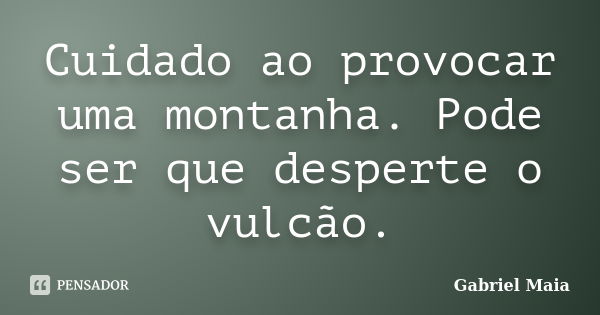 Cuidado ao provocar uma montanha. Pode ser que desperte o vulcão.... Frase de Gabriel Maia.