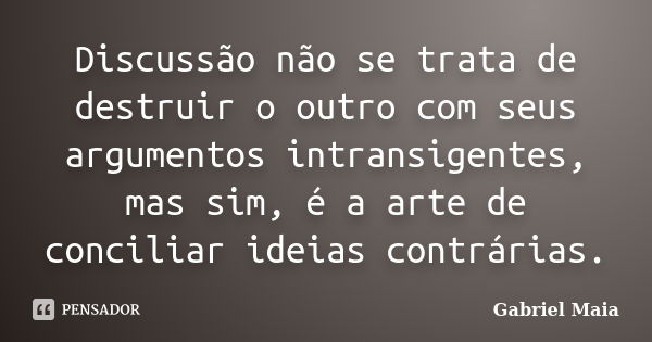 Discussão não se trata de destruir o outro com seus argumentos intransigentes, mas sim, é a arte de conciliar ideias contrárias.... Frase de Gabriel Maia.