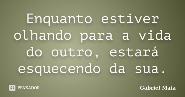 Enquanto estiver olhando para a vida do outro, estará esquecendo da sua.... Frase de Gabriel Maia.