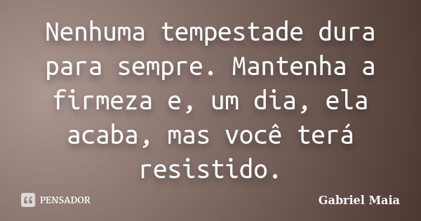 Nenhuma tempestade dura para sempre. Mantenha a firmeza e, um dia, ela acaba, mas você terá resistido.... Frase de Gabriel Maia.