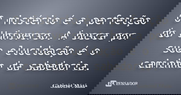 O mistério é a perfeição do Universo. A busca por sua elucidação é o caminho da sabedoria.... Frase de Gabriel Maia.