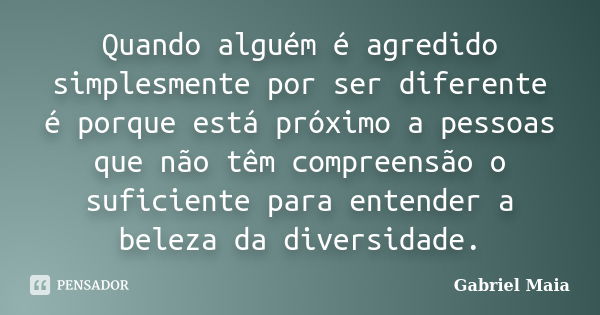 Quando alguém é agredido simplesmente por ser diferente é porque está próximo a pessoas que não têm compreensão o suficiente para entender a beleza da diversida... Frase de Gabriel Maia.