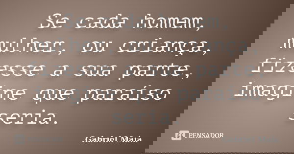 Se cada homem, mulher, ou criança, fizesse a sua parte, imagine que paraíso seria.... Frase de Gabriel Maia.