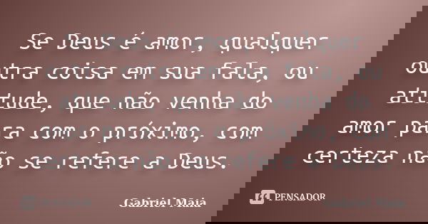 Se Deus é amor, qualquer outra coisa em sua fala, ou atitude, que não venha do amor para com o próximo, com certeza não se refere a Deus.... Frase de Gabriel Maia.