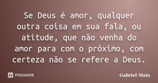 Se Deus é amor, qualquer outra coisa em sua fala, ou atitude, que não venha do amor para com o próximo, com certeza não se refere a Deus.... Frase de Gabriel Maia.