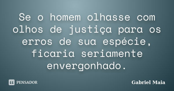 Se o homem olhasse com olhos de justiça para os erros de sua espécie, ficaria seriamente envergonhado.... Frase de Gabriel Maia.