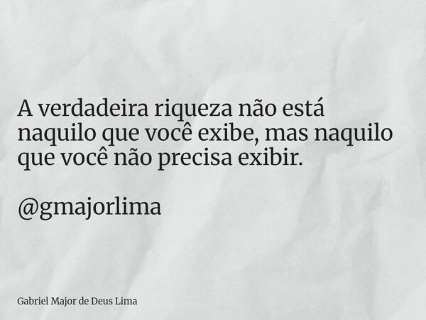 A verdadeira riqueza não está naquilo que você exibe, mas naquilo que você não precisa exibir. @gmajorlima... Frase de Gabriel Major de Deus Lima.