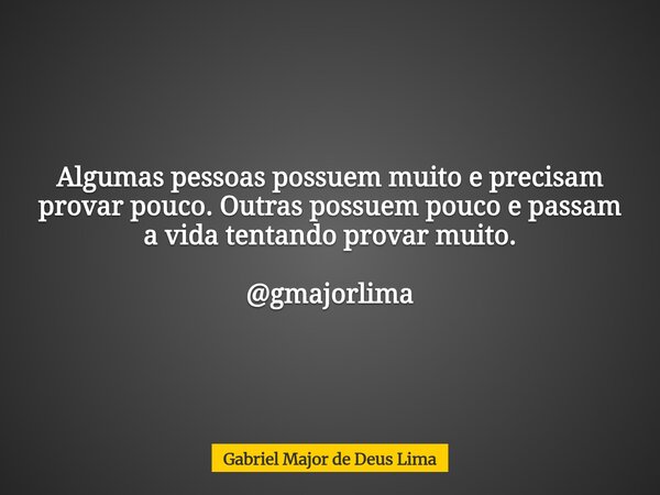 Algumas pessoas possuem muito e precisam provar pouco. Outras possuem pouco e passam a vida tentando provar muito. @gmajorlima... Frase de Gabriel Major de Deus Lima.