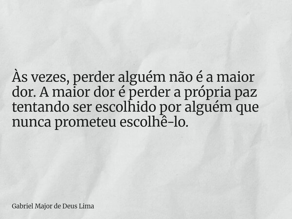 Às vezes, perder alguém não é a maior dor. A maior dor é perder a própria paz tentando ser escolhido por alguém que nunca prometeu escolhê-lo.... Frase de Gabriel Major de Deus Lima.