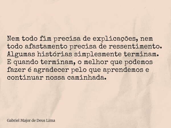 Nem todo fim precisa de explicações, nem todo afastamento precisa de ressentimento. Algumas histórias simplesmente terminam. E quando terminam, o melhor que pod... Frase de Gabriel Major de Deus Lima.