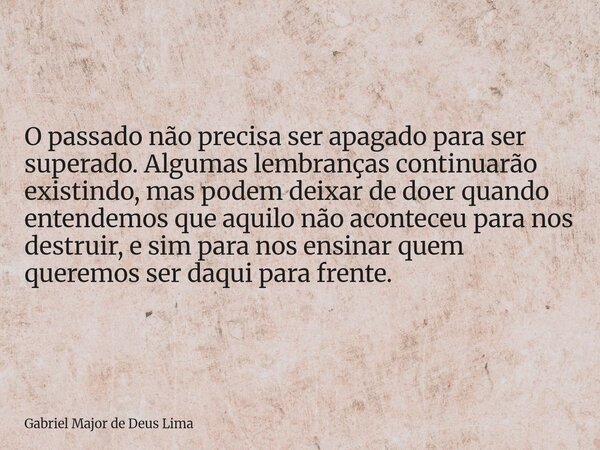O passado não precisa ser apagado para ser superado. Algumas lembranças continuarão existindo, mas podem deixar de doer quando entendemos que aquilo não acontec... Frase de Gabriel Major de Deus Lima.