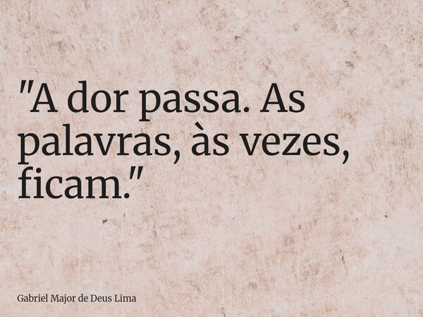 "A dor passa. As palavras, às vezes, ficam."... Frase de Gabriel Major de Deus Lima.