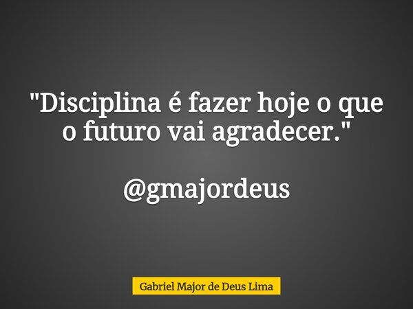"Disciplina é fazer hoje o que o futuro vai agradecer." @gmajordeus... Frase de Gabriel Major de Deus Lima.