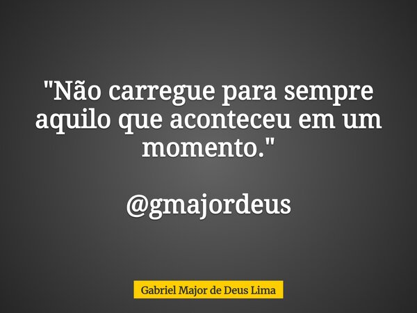 "Não carregue para sempre aquilo que aconteceu em um momento." @gmajordeus... Frase de Gabriel Major de Deus Lima.