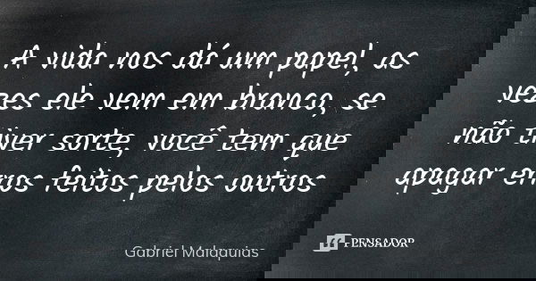 A vida nos dá um papel, as vezes ele vem em branco, se não tiver sorte, você tem que apagar erros feitos pelos outros... Frase de Gabriel Malaquias.