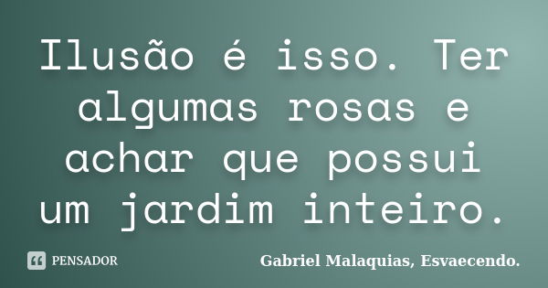 Ilusão é isso. Ter algumas rosas e achar que possui um jardim inteiro.... Frase de Gabriel Malaquias, Esvaecendo..