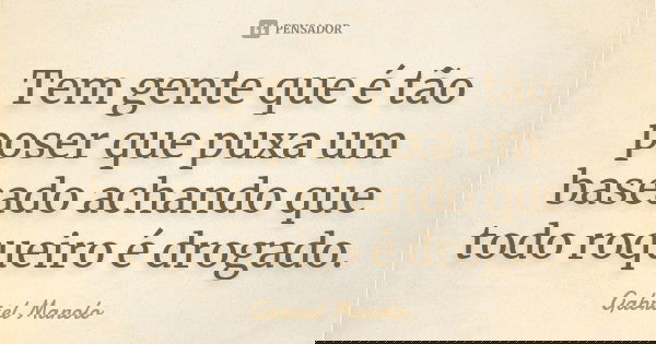 Tem gente que é tão poser que puxa um baseado achando que todo roqueiro é drogado.... Frase de Gabriel Manolo.