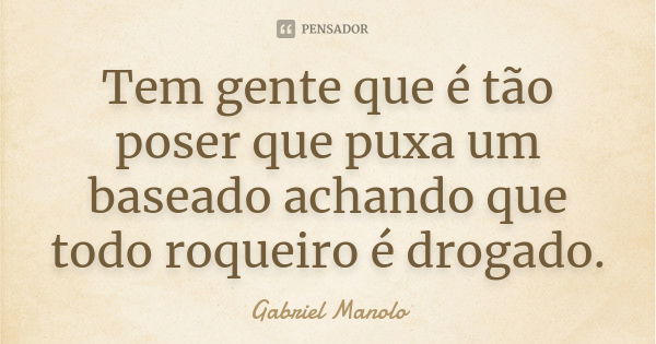 Tem gente que é tão poser que puxa um baseado achando que todo roqueiro é drogado.... Frase de Gabriel Manolo.