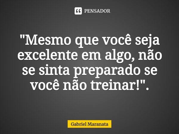 ⁠"Mesmo que você seja excelente em algo, não se sinta preparado se você não treinar!".... Frase de Gabriel Maranata.