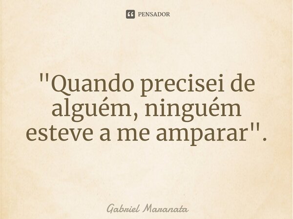 ⁠"Quando precisei de alguém, ninguém esteve a me amparar".... Frase de Gabriel Maranata.